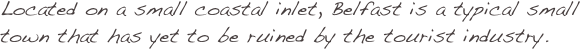 Located on a small coastal inlet, Belfast is a typical small town that has yet to be ruined by the tourist industry. 