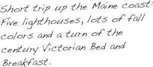 Short trip up the Maine coast: Five lighthouses, lots of fall colors and a turn of the century Victorian Bed and Breakfast.